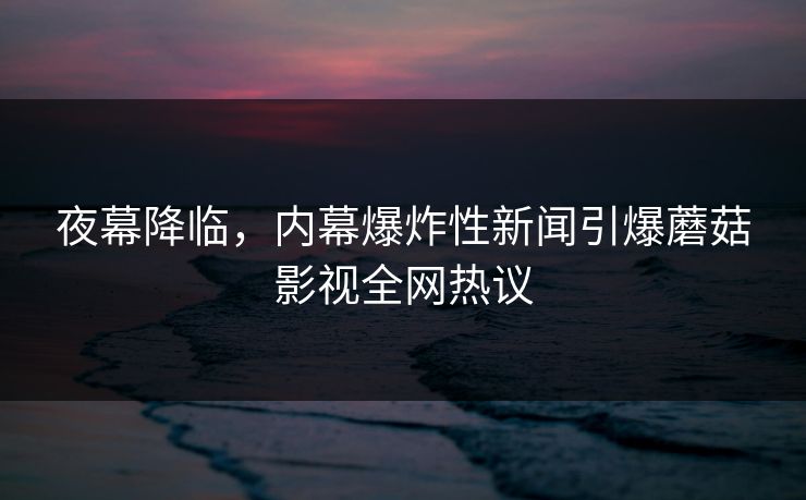 夜幕降临，内幕爆炸性新闻引爆蘑菇影视全网热议