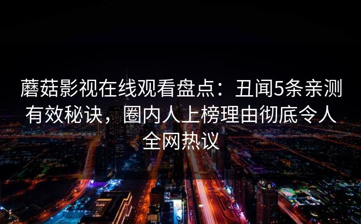 蘑菇影视在线观看盘点：丑闻5条亲测有效秘诀，圈内人上榜理由彻底令人全网热议