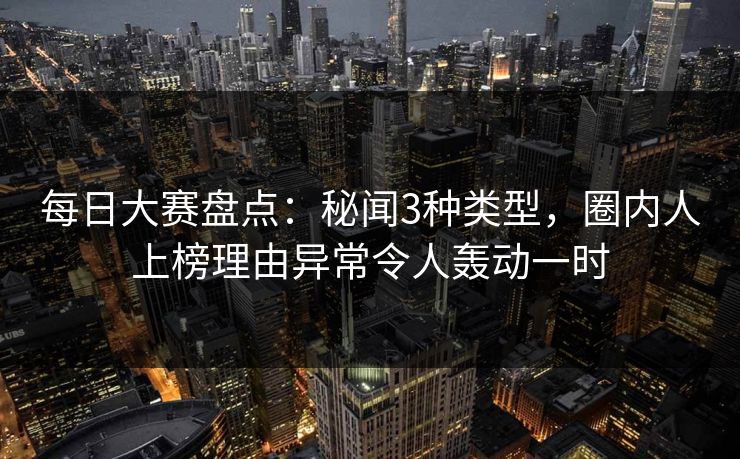 每日大赛盘点：秘闻3种类型，圈内人上榜理由异常令人轰动一时