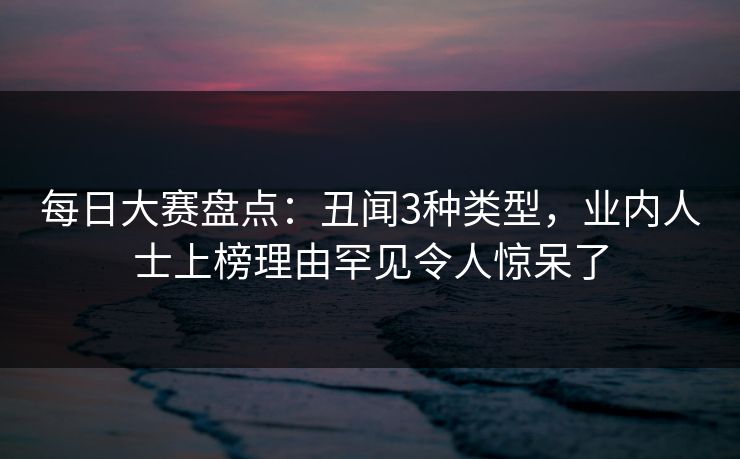 每日大赛盘点：丑闻3种类型，业内人士上榜理由罕见令人惊呆了