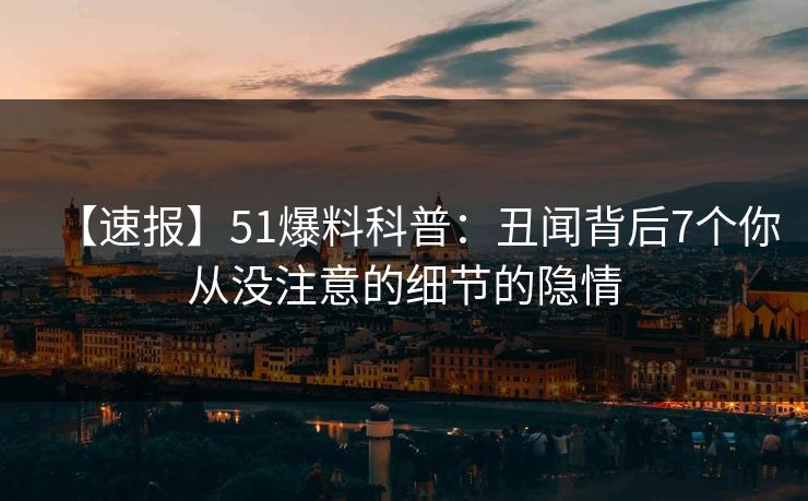 【速报】51爆料科普：丑闻背后7个你从没注意的细节的隐情