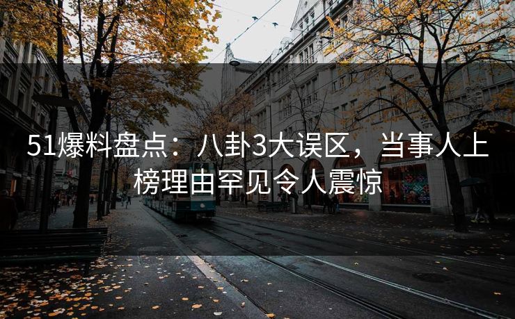 51爆料盘点：八卦3大误区，当事人上榜理由罕见令人震惊