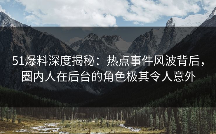 51爆料深度揭秘：热点事件风波背后，圈内人在后台的角色极其令人意外