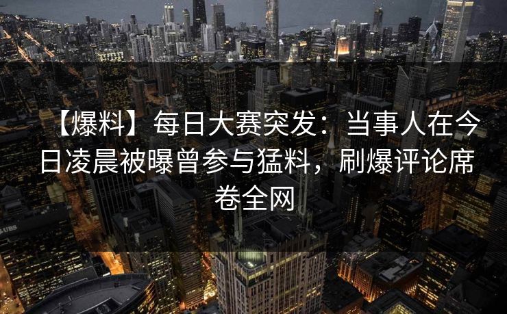 【爆料】每日大赛突发：当事人在今日凌晨被曝曾参与猛料，刷爆评论席卷全网