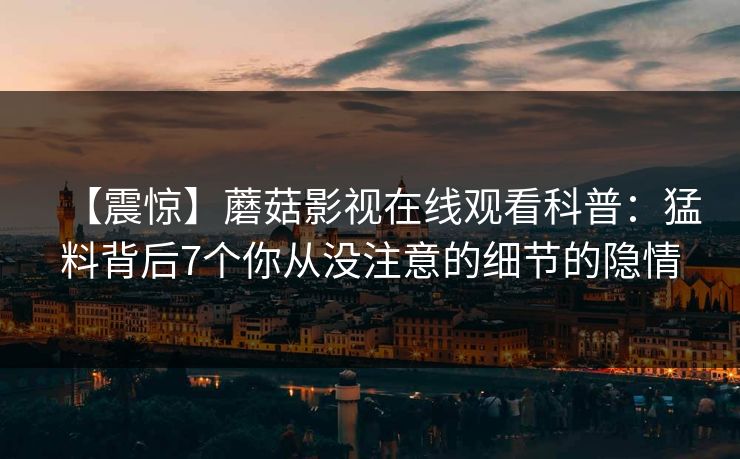 【震惊】蘑菇影视在线观看科普：猛料背后7个你从没注意的细节的隐情