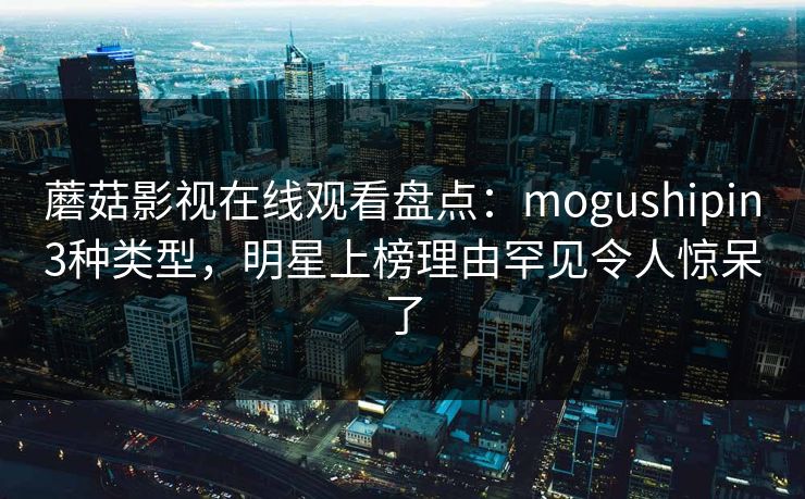 蘑菇影视在线观看盘点:mogushipin3种类型,明星上榜理由罕见令人惊呆了