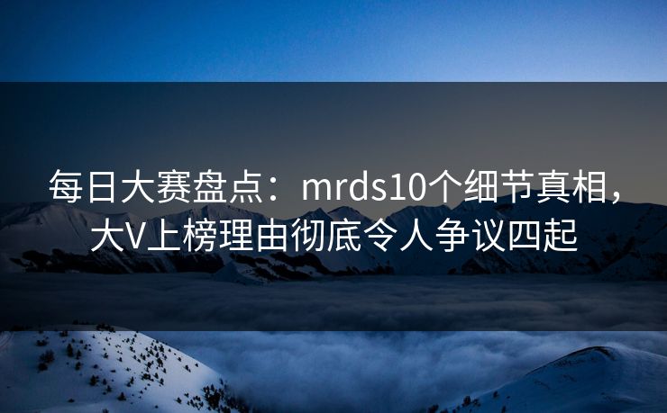 每日大赛盘点:mrds10个细节真相,大V上榜理由彻底令人争议四起 每日大赛盘点:mrds10个细节真相,大V上榜理由彻底令人争议四起