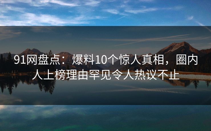 91网盘点:爆料10个惊人真相,圈内人上榜理由罕见令人热议不止