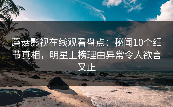 蘑菇影视在线观看盘点:秘闻10个细节真相,明星上榜理由异常令人欲言又止