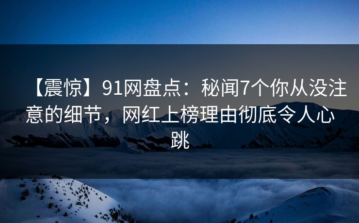 【震惊】91网盘点:秘闻7个你从没注意的细节,网红上榜理由彻底令人心跳 【震惊】91网盘点:秘闻7个你从没注意的细节,网红上榜理由彻底令人心跳