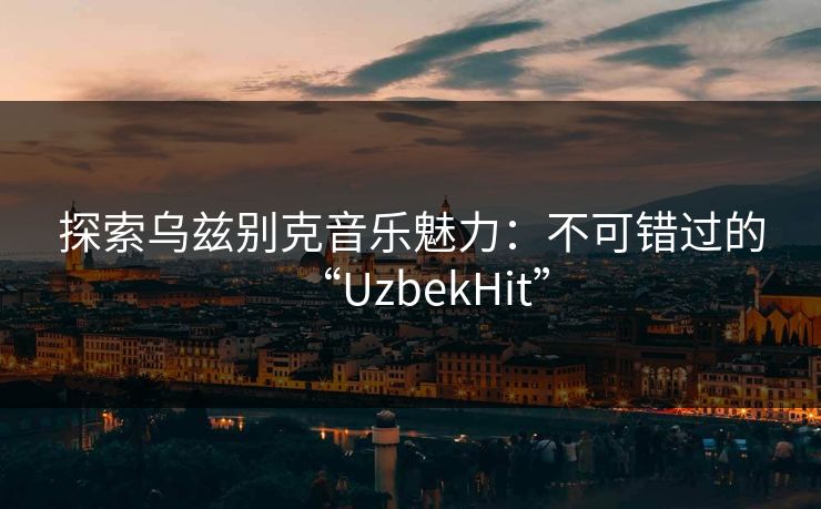 探索乌兹别克音乐魅力:不可错过的“UzbekHit” 探索乌兹别克音乐魅力:不可错过的“UzbekHit”