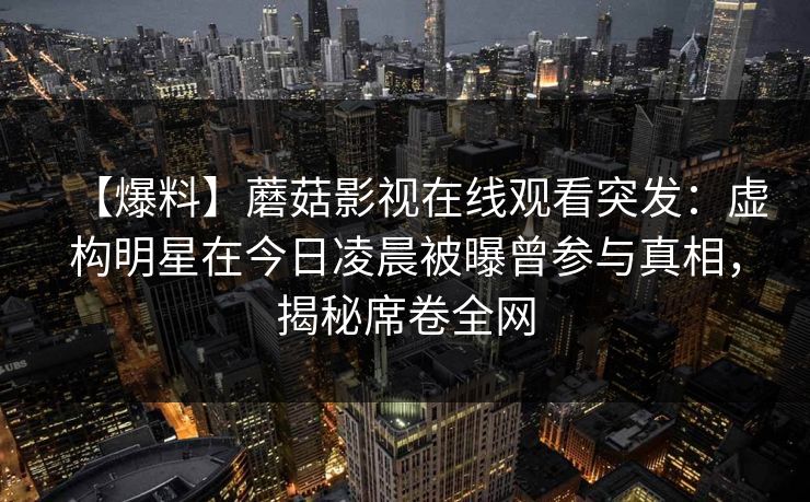 【爆料】蘑菇影视在线观看突发:虚构明星在今日凌晨被曝曾参与真相,揭秘席卷全网