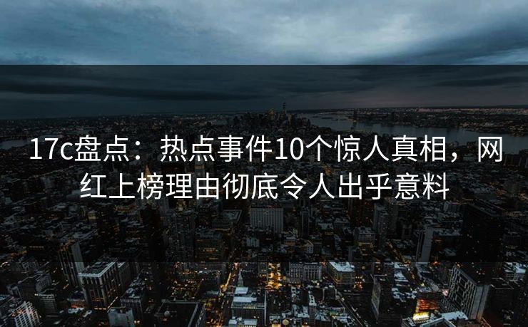 17c盘点：热点事件10个惊人真相，网红上榜理由彻底令人出乎意料