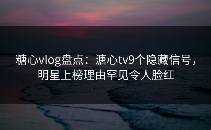 糖心vlog盘点:溏心tv9个隐藏信号,明星上榜理由罕见令人脸红 糖心vlog盘点:溏心tv9个隐藏信号,明星上榜理由罕见令人脸红