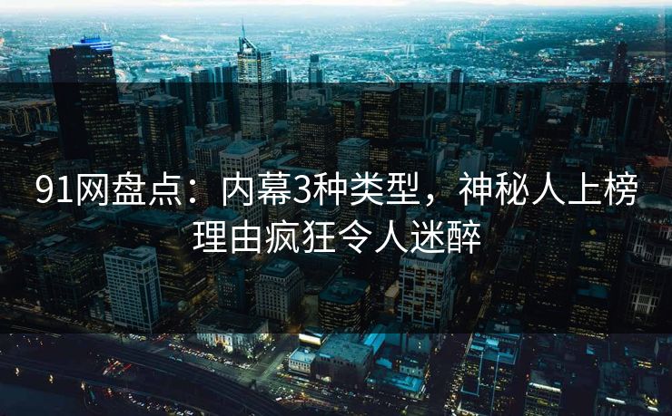 91网盘点：内幕3种类型，神秘人上榜理由疯狂令人迷醉