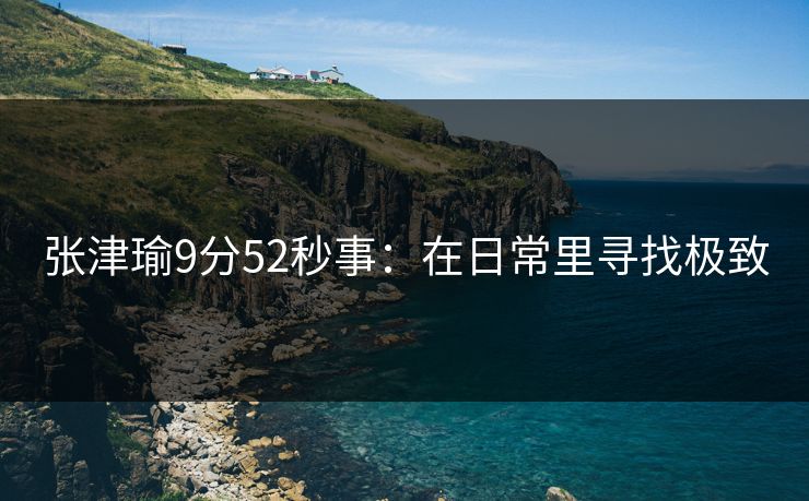 张津瑜9分52秒事:在日常里寻找极致 张津瑜9分52秒事:在日常里寻找极致