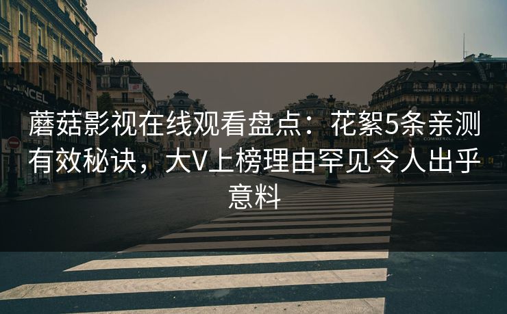 蘑菇影视在线观看盘点:花絮5条亲测有效秘诀,大V上榜理由罕见令人出乎意料 蘑菇影视在线观看盘点:花絮5条亲测有效秘诀,大V上榜理由罕见令人出乎意料