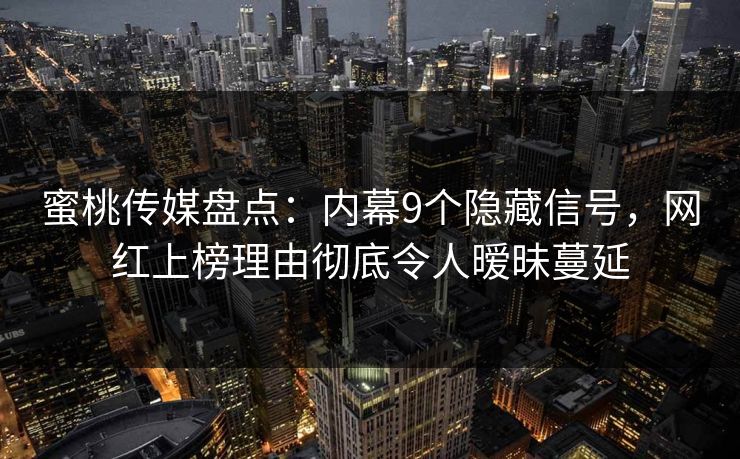 蜜桃传媒盘点：内幕9个隐藏信号，网红上榜理由彻底令人暧昧蔓延