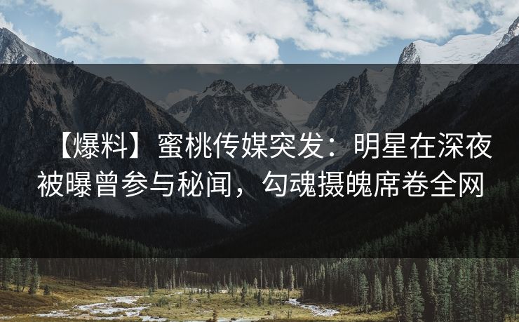 【爆料】蜜桃传媒突发：明星在深夜被曝曾参与秘闻，勾魂摄魄席卷全网