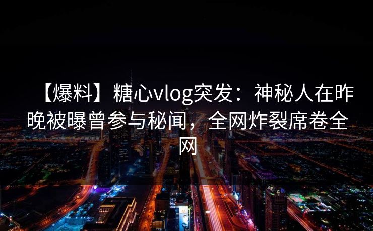 【爆料】糖心vlog突发:神秘人在昨晚被曝曾参与秘闻,全网炸裂席卷全网 【爆料】糖心vlog突发:神秘人在昨晚被曝曾参与秘闻,全网炸裂席卷全网
