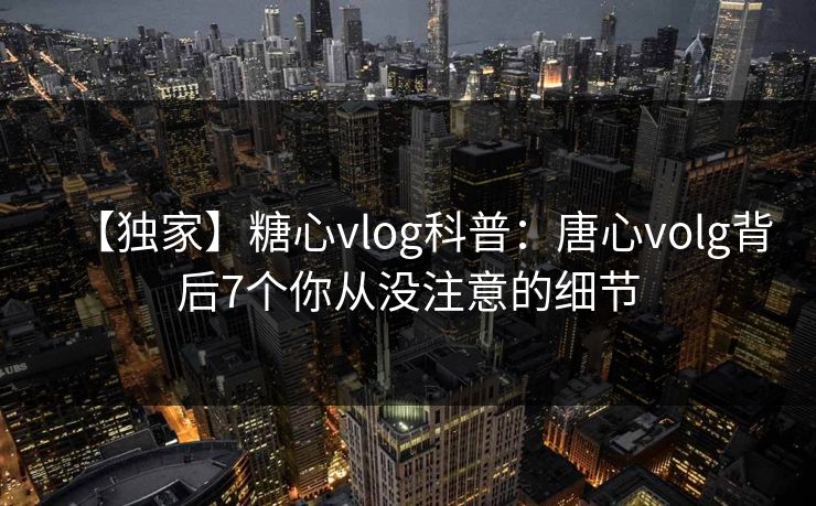 【独家】糖心vlog科普：唐心volg背后7个你从没注意的细节