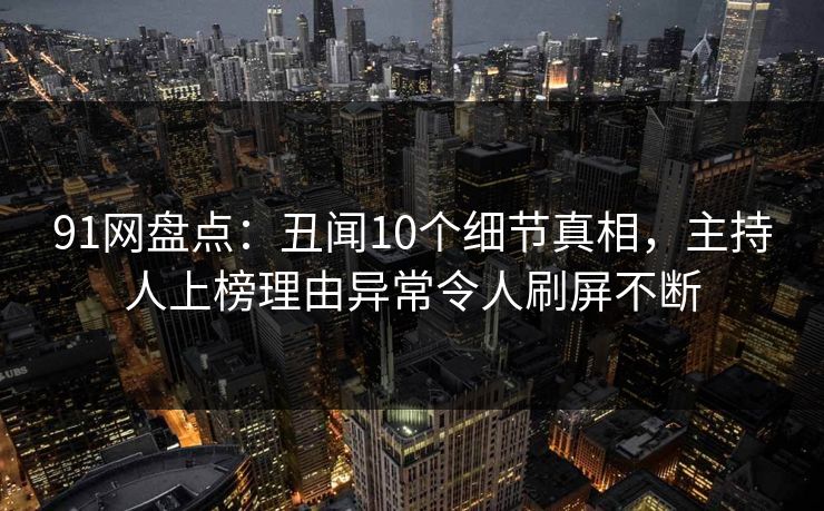91网盘点:丑闻10个细节真相,主持人上榜理由异常令人刷屏不断 91网盘点:丑闻10个细节真相,主持人上榜理由异常令人刷屏不断