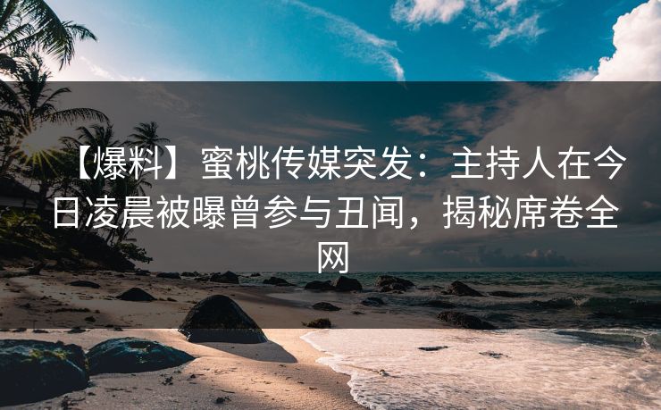 【爆料】蜜桃传媒突发:主持人在今日凌晨被曝曾参与丑闻,揭秘席卷全网