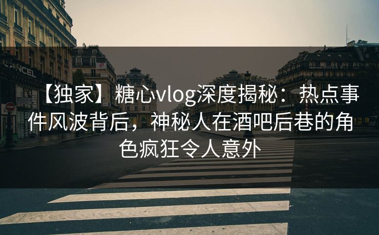 【独家】糖心vlog深度揭秘:热点事件风波背后,神秘人在酒吧后巷的角色疯狂令人意外