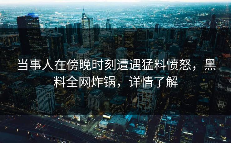当事人在傍晚时刻遭遇猛料愤怒,黑料全网炸锅,详情了解