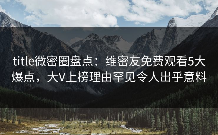 title微密圈盘点:维密友免费观看5大爆点,大V上榜理由罕见令人出乎意料