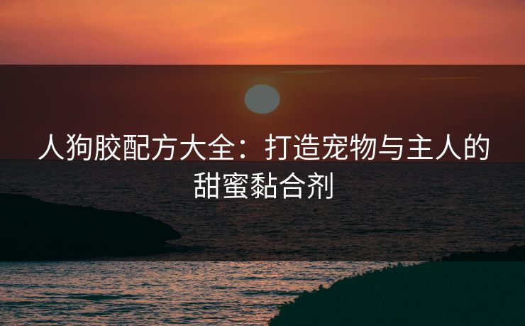 人狗胶配方大全:打造宠物与主人的甜蜜黏合剂