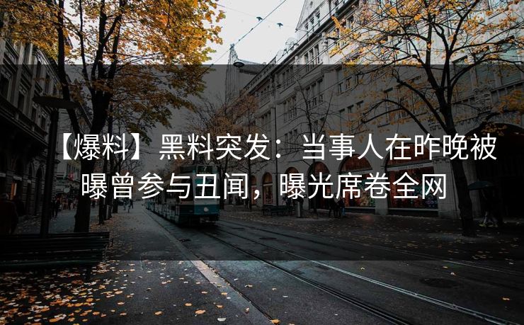 【爆料】黑料突发:当事人在昨晚被曝曾参与丑闻,曝光席卷全网