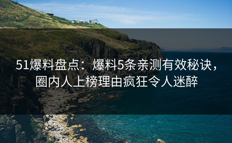 51爆料盘点:爆料5条亲测有效秘诀,圈内人上榜理由疯狂令人迷醉