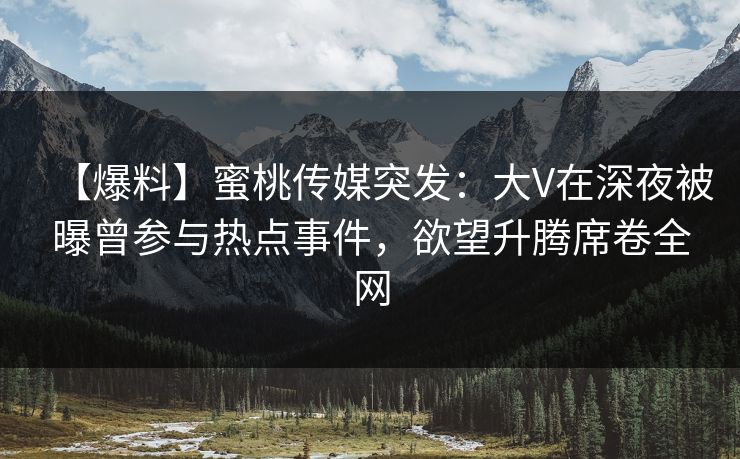 【爆料】蜜桃传媒突发：大V在深夜被曝曾参与热点事件，欲望升腾席卷全网