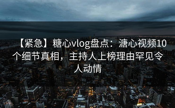 【紧急】糖心vlog盘点：溏心视频10个细节真相，主持人上榜理由罕见令人动情