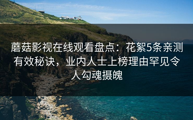 蘑菇影视在线观看盘点：花絮5条亲测有效秘诀，业内人士上榜理由罕见令人勾魂摄魄
