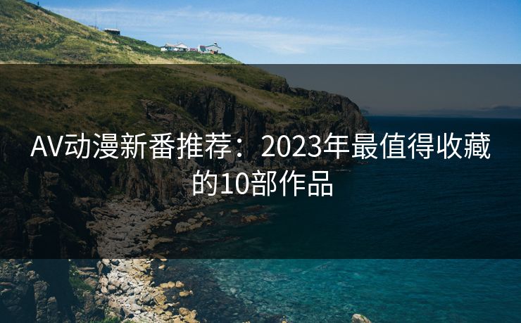 AV动漫新番推荐：2023年最值得收藏的10部作品