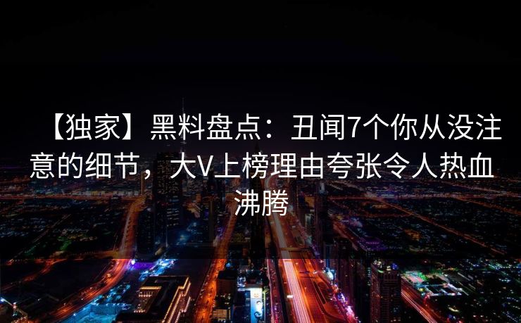 【独家】黑料盘点：丑闻7个你从没注意的细节，大V上榜理由夸张令人热血沸腾