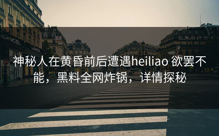 神秘人在黄昏前后遭遇heiliao 欲罢不能，黑料全网炸锅，详情探秘