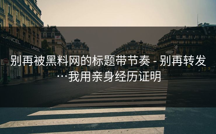 别再被黑料网的标题带节奏 - 别再转发…我用亲身经历证明