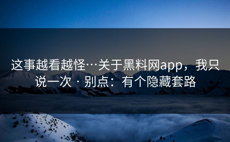 这事越看越怪…关于黑料网app，我只说一次 · 别点：有个隐藏套路