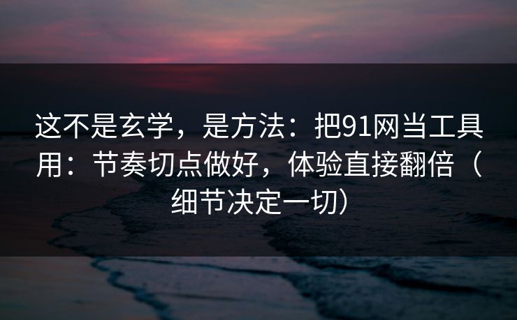 这不是玄学，是方法：把91网当工具用：节奏切点做好，体验直接翻倍（细节决定一切）