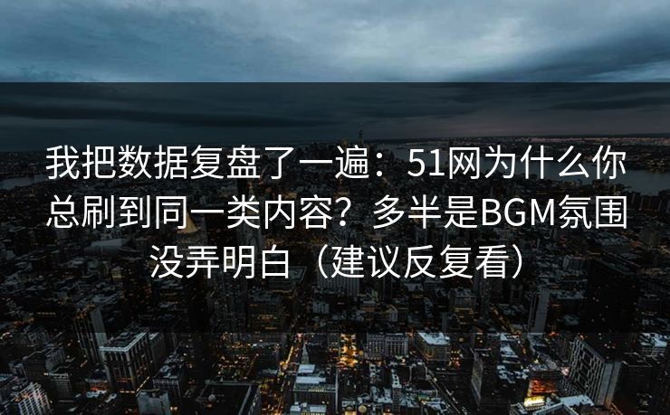 我把数据复盘了一遍：51网为什么你总刷到同一类内容？多半是BGM氛围没弄明白（建议反复看）
