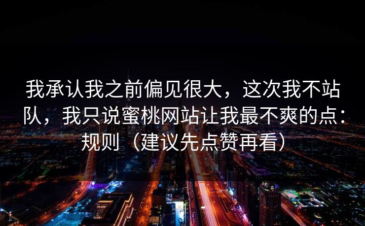 我承认我之前偏见很大，这次我不站队，我只说蜜桃网站让我最不爽的点：规则（建议先点赞再看）