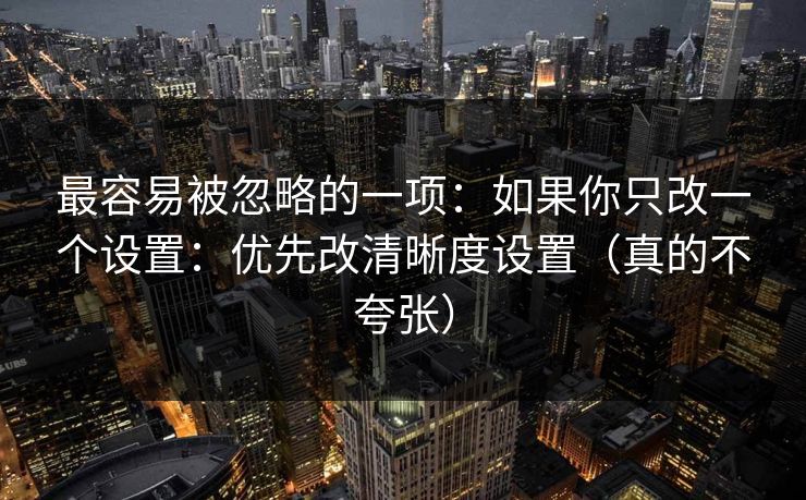 最容易被忽略的一项:如果你只改一个设置:优先改清晰度设置(真的不夸张) 最容易被忽略的一项:如果你只改一个设置:优先改清晰度设置(真的不夸张)