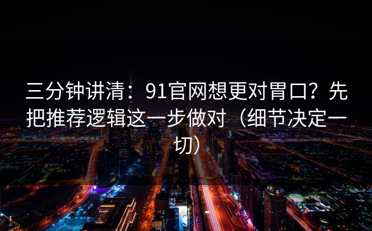 三分钟讲清：91官网想更对胃口？先把推荐逻辑这一步做对（细节决定一切）
