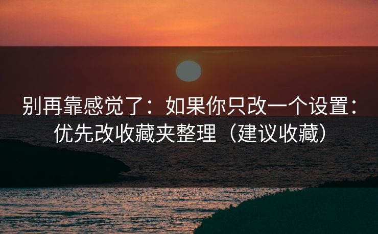 别再靠感觉了：如果你只改一个设置：优先改收藏夹整理（建议收藏）