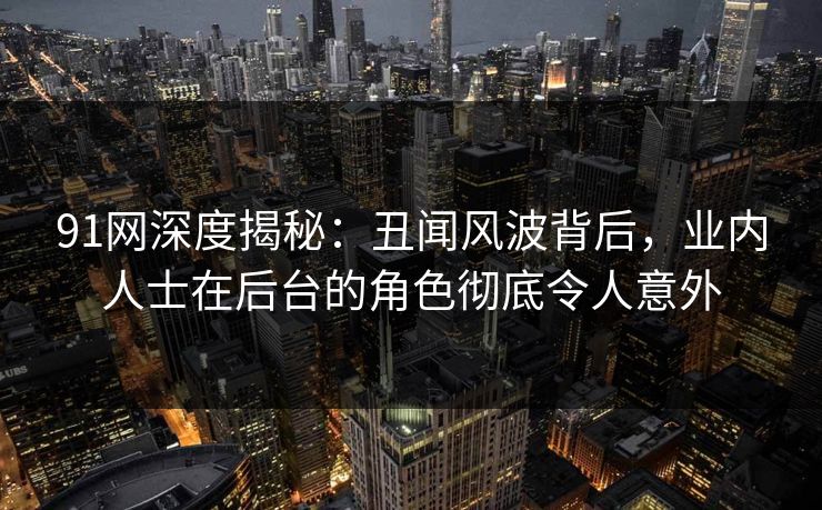 91网深度揭秘：丑闻风波背后，业内人士在后台的角色彻底令人意外
