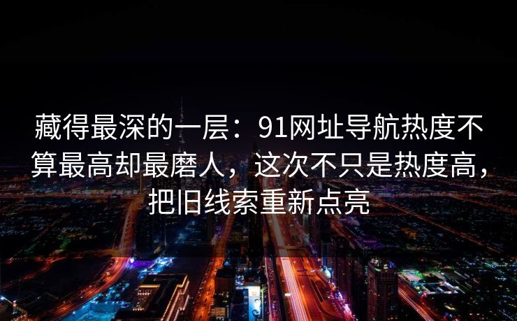 藏得最深的一层：91网址导航热度不算最高却最磨人，这次不只是热度高，把旧线索重新点亮
